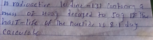 A radiuactive l0 dine- 131 Contuning a 
mass of youg decayed to s0g iF Th 
halt-like of The hacrid, is 8. 1 day
carculalc