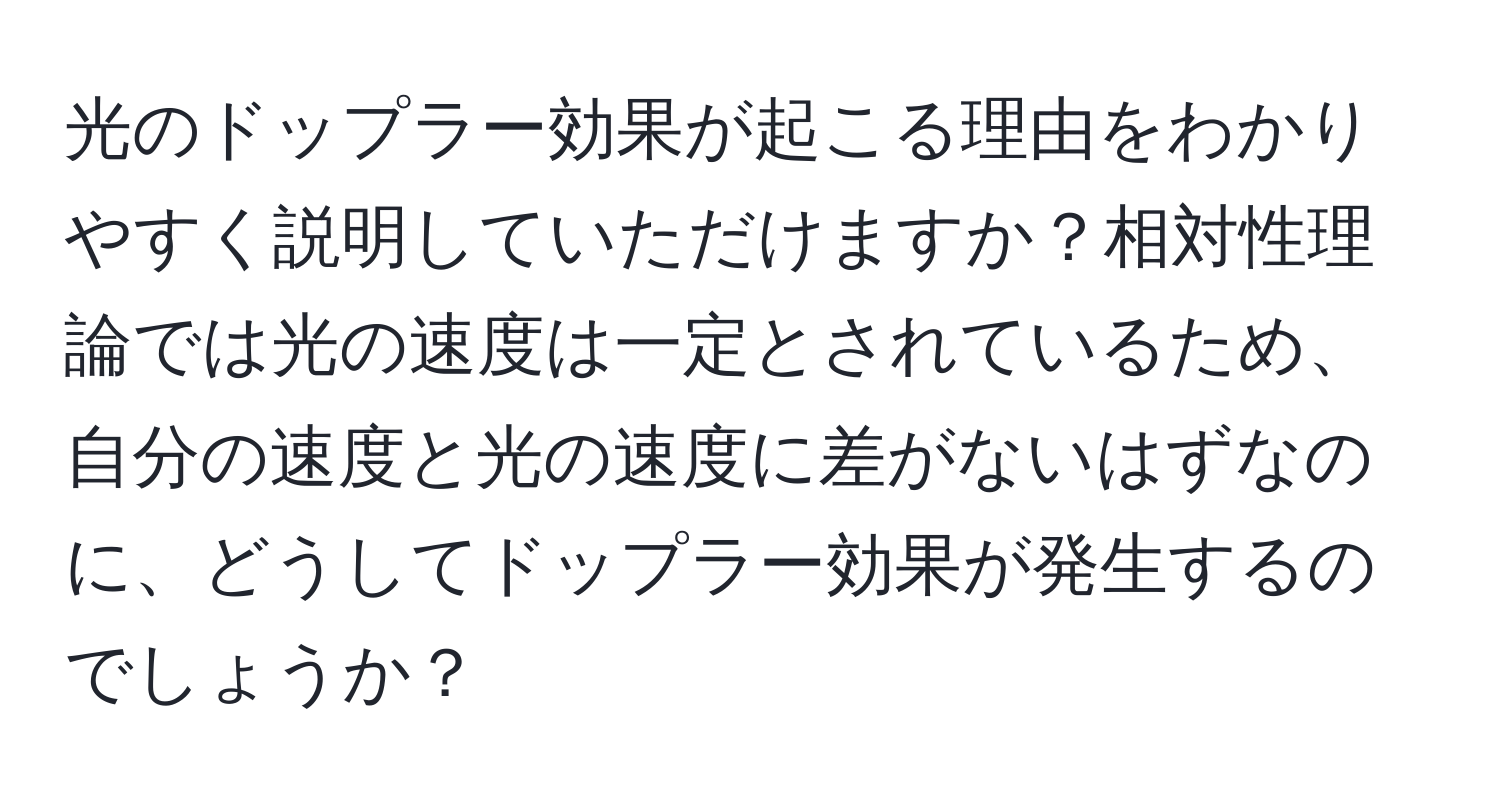 光のドップラー効果が起こる理由をわかりやすく説明していただけますか？相対性理論では光の速度は一定とされているため、自分の速度と光の速度に差がないはずなのに、どうしてドップラー効果が発生するのでしょうか？