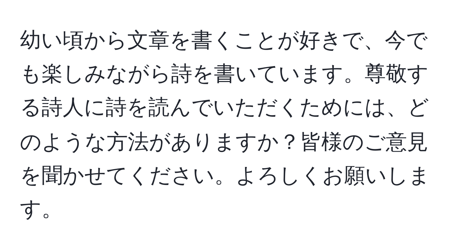 幼い頃から文章を書くことが好きで、今でも楽しみながら詩を書いています。尊敬する詩人に詩を読んでいただくためには、どのような方法がありますか？皆様のご意見を聞かせてください。よろしくお願いします。