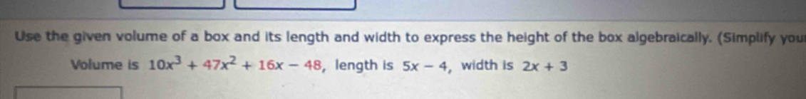 Use the given volume of a box and its length and width to express the height of the box algebraically. (Simplify you 
Volume is 10x^3+47x^2+16x-48 ,length is 5x-4 , width is 2x+3