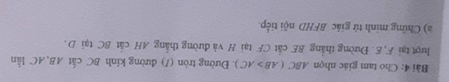 Cho tam giác nhọn ABC(AB>AC). Đường tròn (1) đường kính BC cất AB, AC lần 
lượt tại F, E. Đường thẳng BE cắt CF tại H và đường thắng AH cắt BC tại D. 
a) Chứng minh tứ giác BFHD nội tiếp.