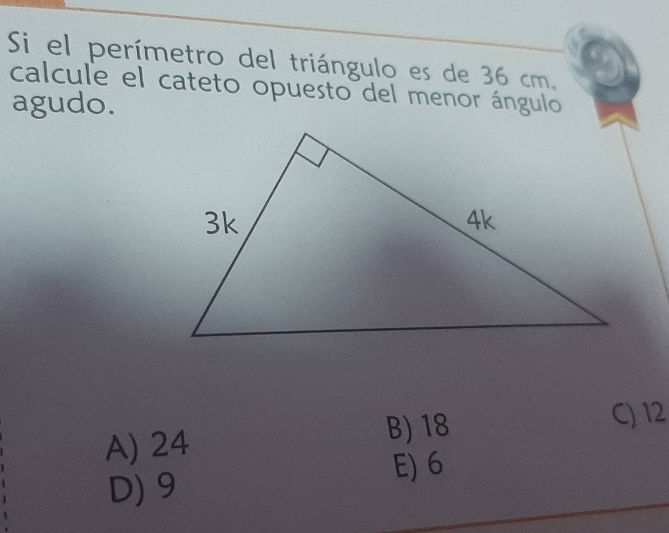 Si el perímetro del triángulo es de 36 cm,
calcule el cateto opuesto del menor ángulo
agudo.
A) 24
B) 18 C) 12
E) 6
D) 9