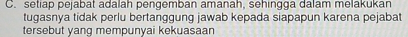 setiap pejabat adalah pengemban amanah, sehingga dalam melakukan 
tugasnya tidak perlu bertanggung jawab kepada siapapun karena pejabat 
tersebut yang mempunyai kekuasaan