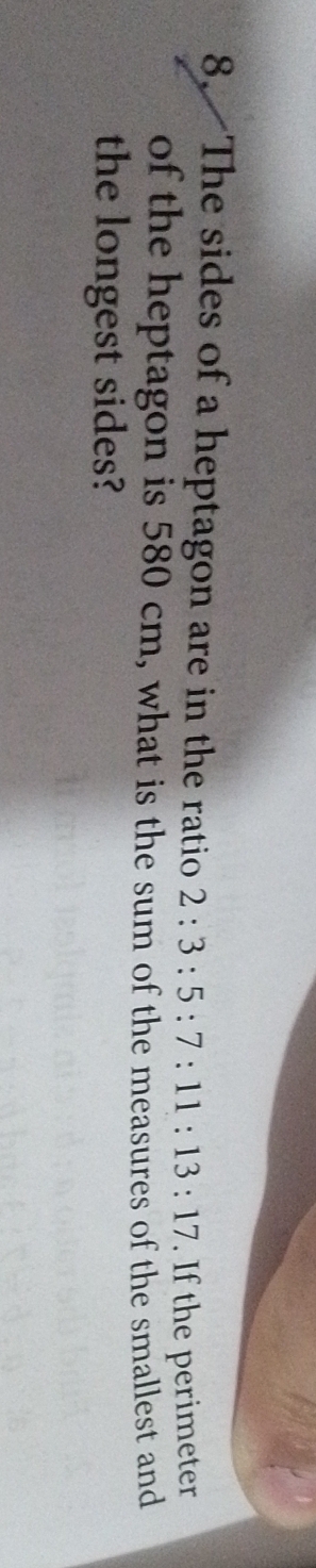 The sides of a heptagon are in the ratio 2:3:5:7:11:13:17. If the perimeter 
of the heptagon is 580 cm, what is the sum of the measures of the smallest and 
the longest sides?