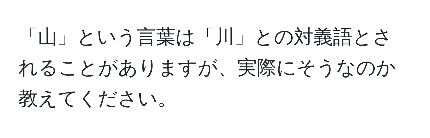 「山」という言葉は「川」との対義語とされることがありますが、実際にそうなのか教えてください。