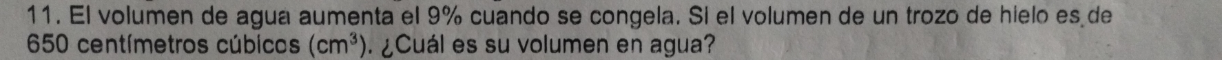 El volumen de agua aumenta el 9% cuando se congela. Sí el volumen de un trozo de hielo es de
650 centímetros cúbicos (cm^3) ¿Cuál es su volumen en agua?