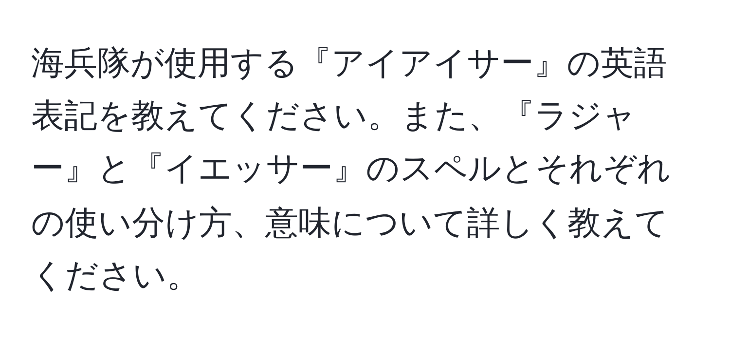 海兵隊が使用する『アイアイサー』の英語表記を教えてください。また、『ラジャー』と『イエッサー』のスペルとそれぞれの使い分け方、意味について詳しく教えてください。