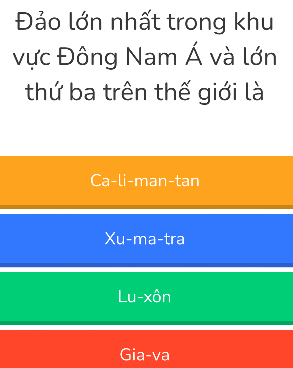 Đảo lớn nhất trong khu
vực Đông Nam Á và lớn
thứ ba trên thế giới là
Ca-li-man-tan
Xu-ma-tra
Lu-xôn
Gia-va