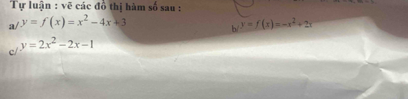 Tự luận : vẽ các đồ thị hàm số sau :
=3
a/ y=f(x)=x^2-4x+3 b/^y=f(x)=-x^2+2x
c/ y=2x^2-2x-1