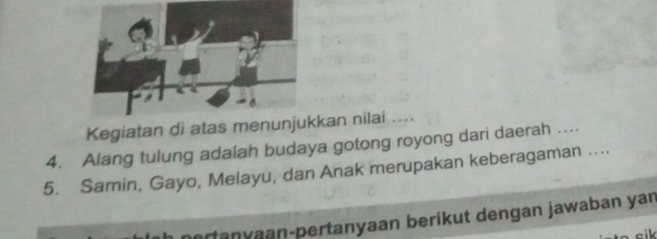 Kegiatan di ataskan nilai .... 
4. Alang tulung adalah budaya gotong royong dari daerah .... 
5. Samin, Gayo, Melayu, dan Anak merupakan keberagaman .... 
pertanyaan-pertanyaan berikut dengan jawaban yan