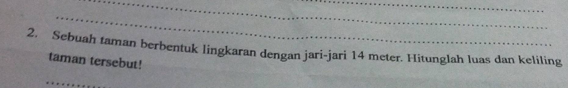 Sebuah taman berbentuk lingkaran dengan jari-jari 14 meter. Hitunglah luas dan keliling 
taman tersebut!