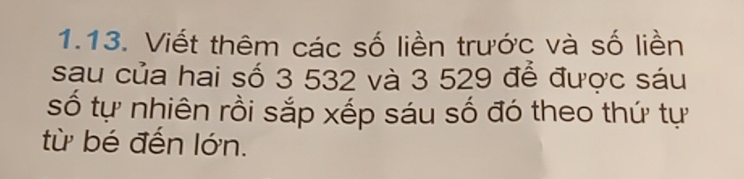 Viết thêm các số liền trước và số liền 
sau của hai số 3 532 và 3 529 để được sáu 
số tự nhiên rồi sắp xếp sáu số đó theo thứ tự 
từ bé đến lớn.