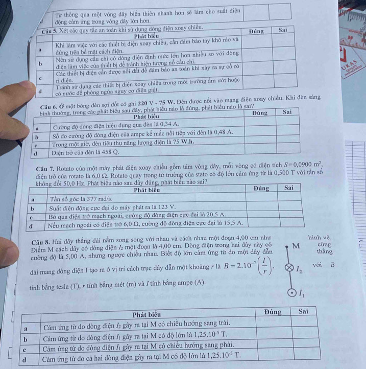 Từ thông qua một vòng dây biến thiên nhanh hơn sẽ làm cho suất điện
UKAS
C  
đèn sợi đốt có ghi 220 V - 75 W. Đèn được nối vào 
Câu 7. Rotato của một máy phát điện xoay chiều gồm tám vòng dây, mỗi vòng có diện tích S=0,0900m^2,
điện trở của rotato là 6,0 Ω. Rotato quay trong từ trường của stato có độ lớn cảm ứng từ là 0,500 T với tần số
Câu 8. Hai dây thẳng dài nằm song song với nhau và cách nhau một đoạn 4,00 cm như
Điểm M cách dây có dòng điện I_2 một đoạn là 4,00 cm. Dòng điện trong hai dây này có M cùng
cường độ là 5,00 A, nhưng ngược chiều nhau. Biết độ lớn cảm ứng từ do một dây dẫn thằng
dài mang dòng điện I tạo ra ở vị trí cách trục dây dẫn một khoảng r là B=2.10^(-7)( I/r ). I_2 với B
tính bằng tesla (T), r tính bằng mét (m) và / tính bằng ampe (A).
I_1