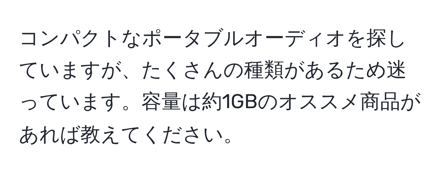 コンパクトなポータブルオーディオを探していますが、たくさんの種類があるため迷っています。容量は約1GBのオススメ商品があれば教えてください。