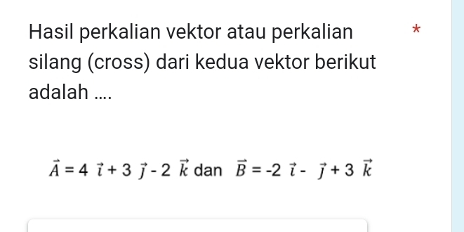 Hasil perkalian vektor atau perkalian * 
silang (cross) dari kedua vektor berikut 
adalah ....
vector A=4vector i+3vector j-2vector k dan vector B=-2vector i-vector j+3vector k