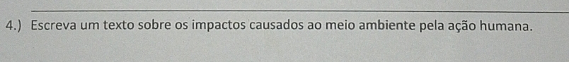 4.) Escreva um texto sobre os impactos causados ao meio ambiente pela ação humana.