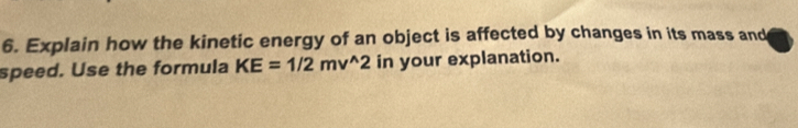 Explain how the kinetic energy of an object is affected by changes in its mass and 
speed. Use the formula KE=1/2mv^(wedge)2 in your explanation.