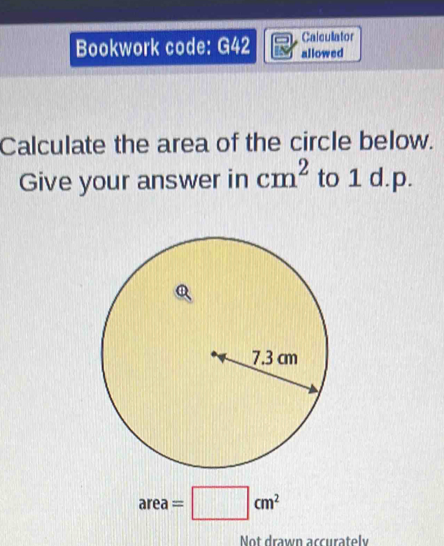 Calculator 
Bookwork code: G42 allowed 
Calculate the area of the circle below. 
Give your answer in cm^2 to 1 d.p.
area=□ cm^2
Not drawn accurately