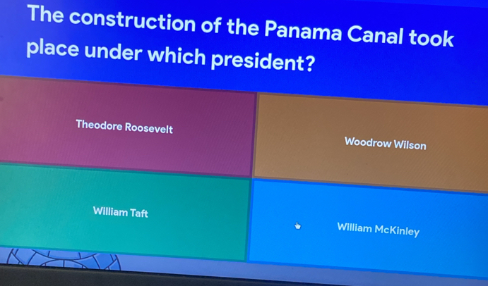 The construction of the Panama Canal took
place under which president?
Theodore Roosevelt Woodrow Wilson
William Taft William McKinley