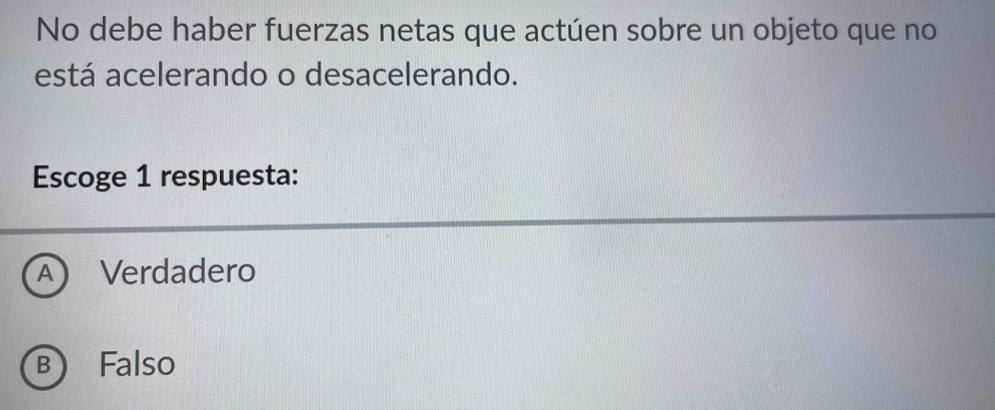 No debe haber fuerzas netas que actúen sobre un objeto que no
está acelerando o desacelerando.
Escoge 1 respuesta:
A) Verdadero
B Falso