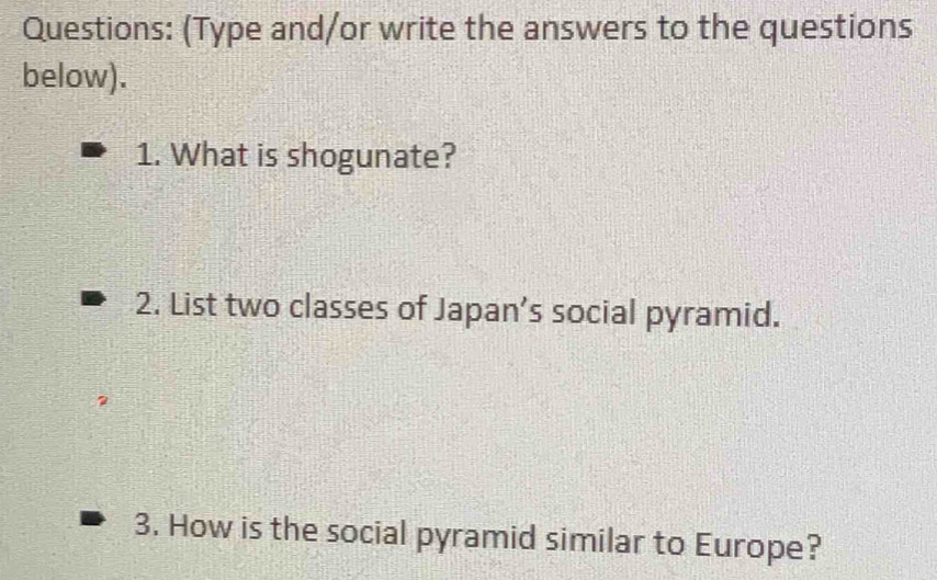 (Type and/or write the answers to the questions 
below). 
1. What is shogunate? 
2. List two classes of Japan’s social pyramid. 
3. How is the social pyramid similar to Europe?