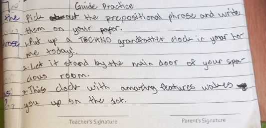 Guide Practice 
the pick et the prepositional phrose and write 
them on your paper. 
lrose, Put up a TECHNO grandather docr in your ho- 
me todauy. 
2. let it stand by the main door of your spar 
aous room. 
s, This cocr with amating features waris 
Por you up on the dor.