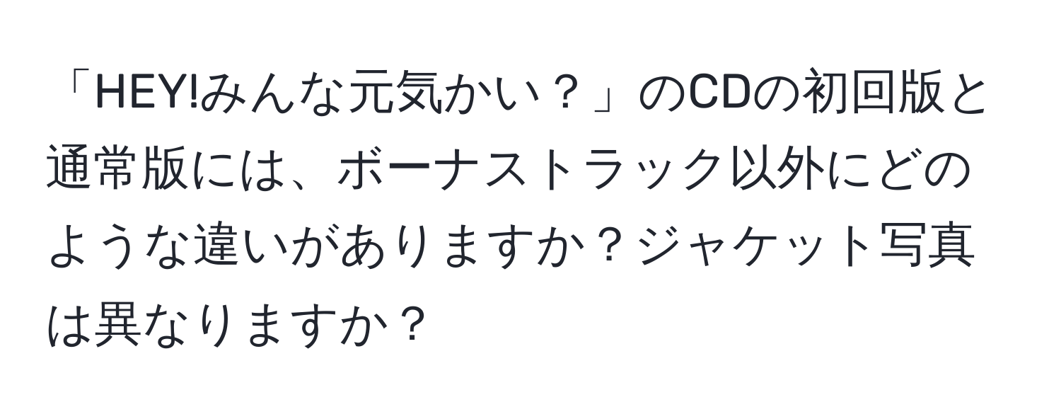 「HEY!みんな元気かい？」のCDの初回版と通常版には、ボーナストラック以外にどのような違いがありますか？ジャケット写真は異なりますか？