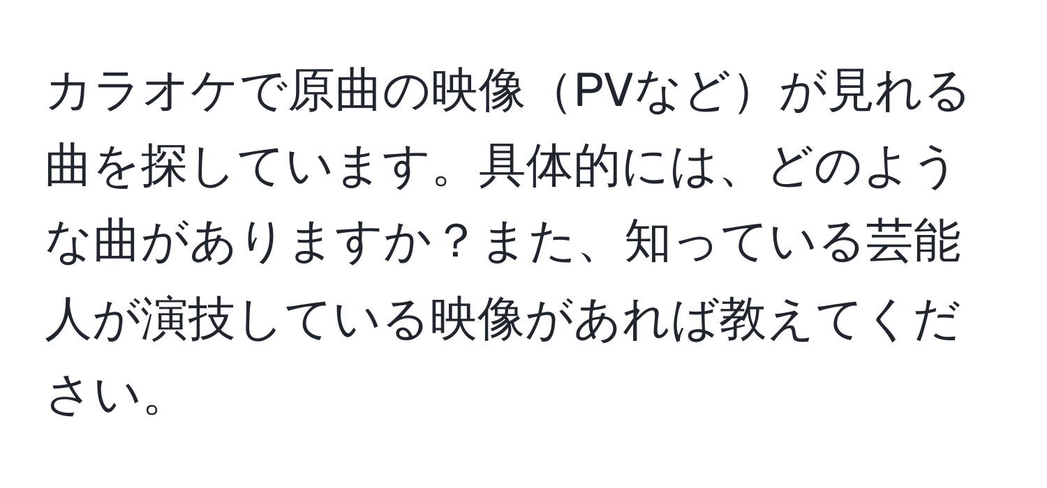 カラオケで原曲の映像PVなどが見れる曲を探しています。具体的には、どのような曲がありますか？また、知っている芸能人が演技している映像があれば教えてください。