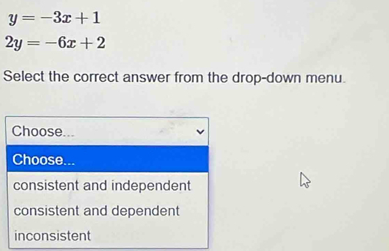 y=-3x+1
2y=-6x+2
Select the correct answer from the drop-down menu.
Choose...
Choose...
consistent and independent
consistent and dependent
inconsistent