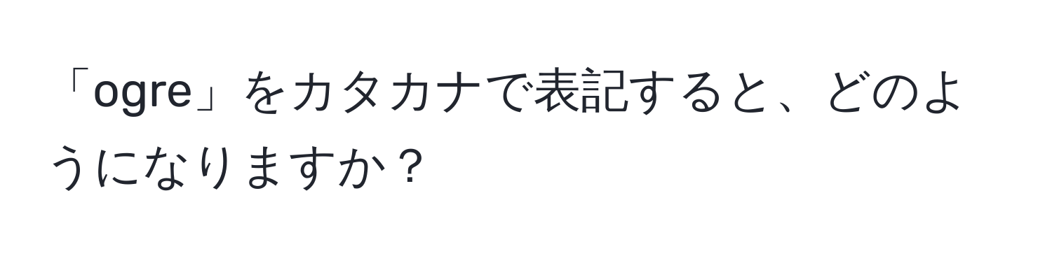 「ogre」をカタカナで表記すると、どのようになりますか？