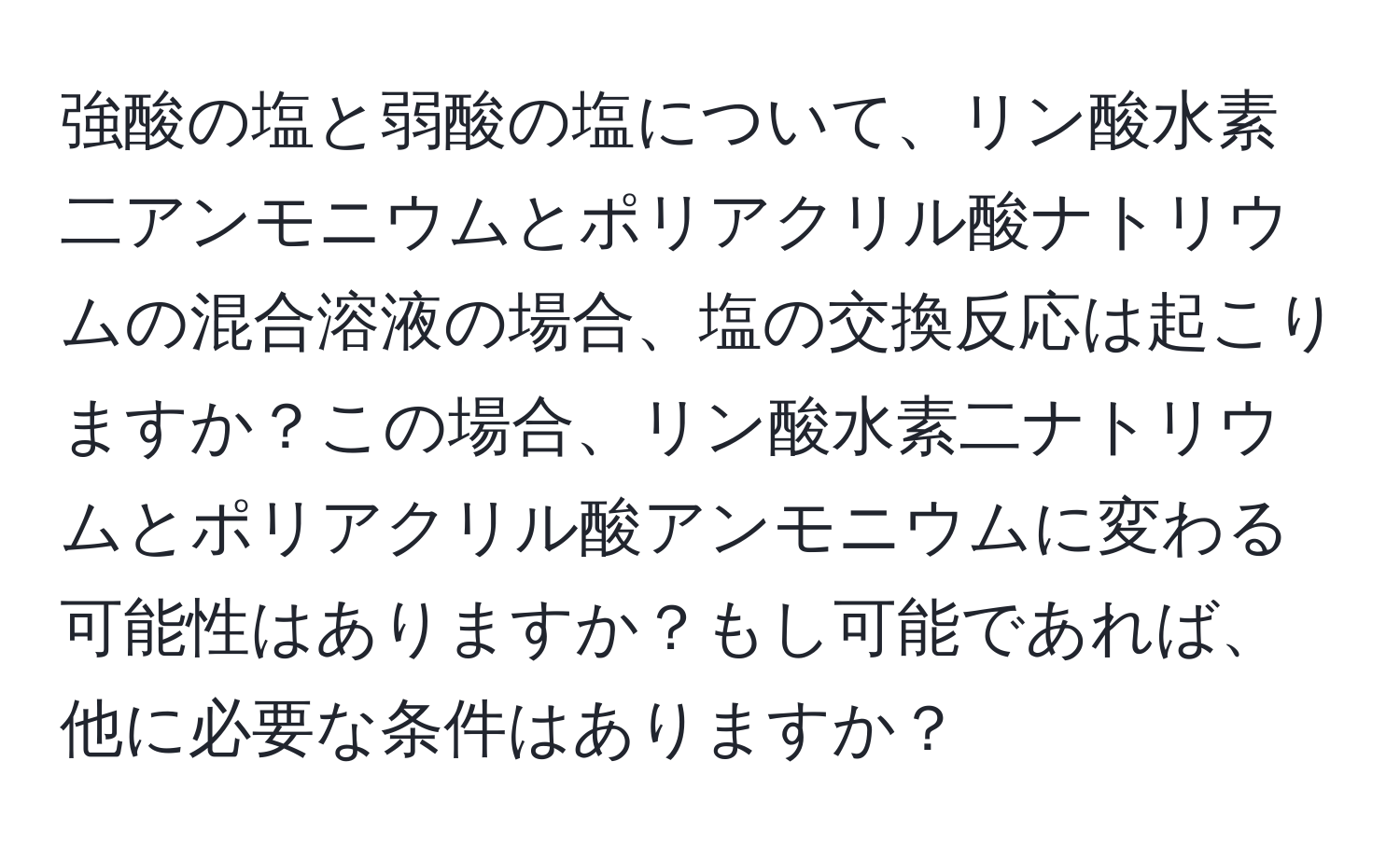 強酸の塩と弱酸の塩について、リン酸水素二アンモニウムとポリアクリル酸ナトリウムの混合溶液の場合、塩の交換反応は起こりますか？この場合、リン酸水素二ナトリウムとポリアクリル酸アンモニウムに変わる可能性はありますか？もし可能であれば、他に必要な条件はありますか？