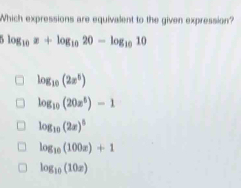 Which expressions are equivalent to the given expression?
log _10x+log _1020-log _1010
log _10(2x^5)
log _10(20x^5)-1
log _10(2x)^5
log _10(100x)+1
log _10(10x)