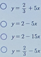 y= 2/3 +5x
y=2-5x
y=2-15x
y= 2/3 -5x