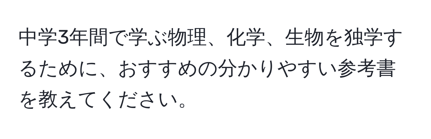 中学3年間で学ぶ物理、化学、生物を独学するために、おすすめの分かりやすい参考書を教えてください。