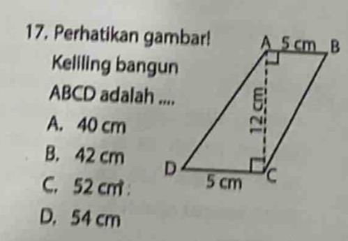 Perhatikan gambar!
Keliling bangun
ABCD adalah ....
A. 40 cm
B. 42 cm
C. 52 cm
D. 54 cm