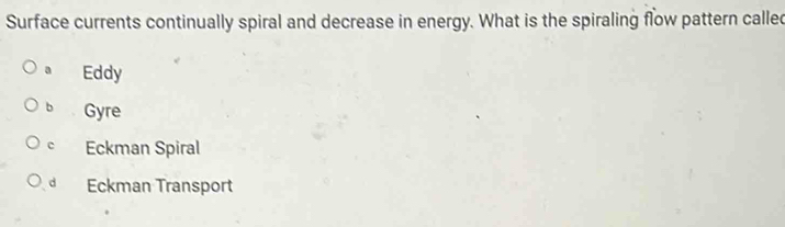 Surface currents continually spiral and decrease in energy. What is the spiraling flow pattern called
a Eddy
b Gyre
c Eckman Spiral
d Eckman Transport