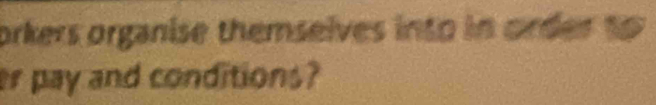 orkers organise themselves into in order to 
er pay and conditions?