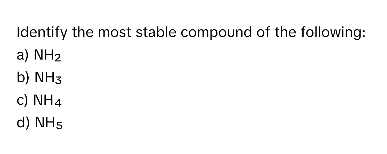 Identify the most stable compound of the following:

a) NH₂ 
b) NH₃ 
c) NH₄ 
d) NH₅