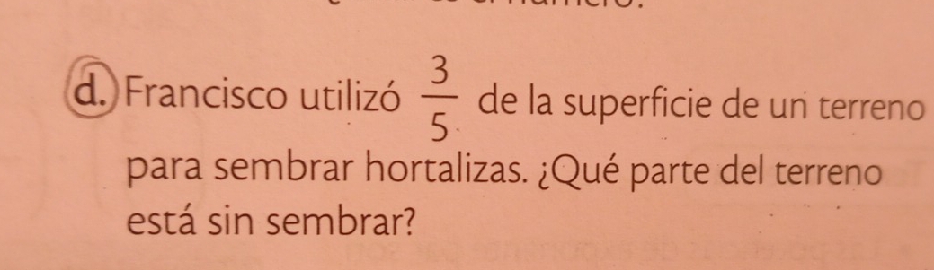 Francisco utilizó  3/5 . de la superficie de un terreno 
para sembrar hortalizas. ¿Qué parte del terreno 
está sin sembrar?