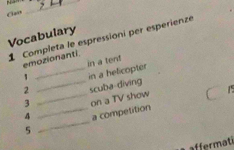 Class_ 
Vocabulary 
1 Completa le espressioni per esperienze 
emozionanti. 
in a tent 
1 
_in a helicopter 
2 
_scuba-diving 
/ 
3 
_on a TV show 
_a competition 
5 
_ 
affermati