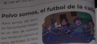 Lee en voz 
Polvo somos,l futbol de la call 
Polvo somos, del escri- 
tor Jaime Muñoz Vargas, 
es un libro de cuentos 
que tienen en común el 
tema del futbol. El libro