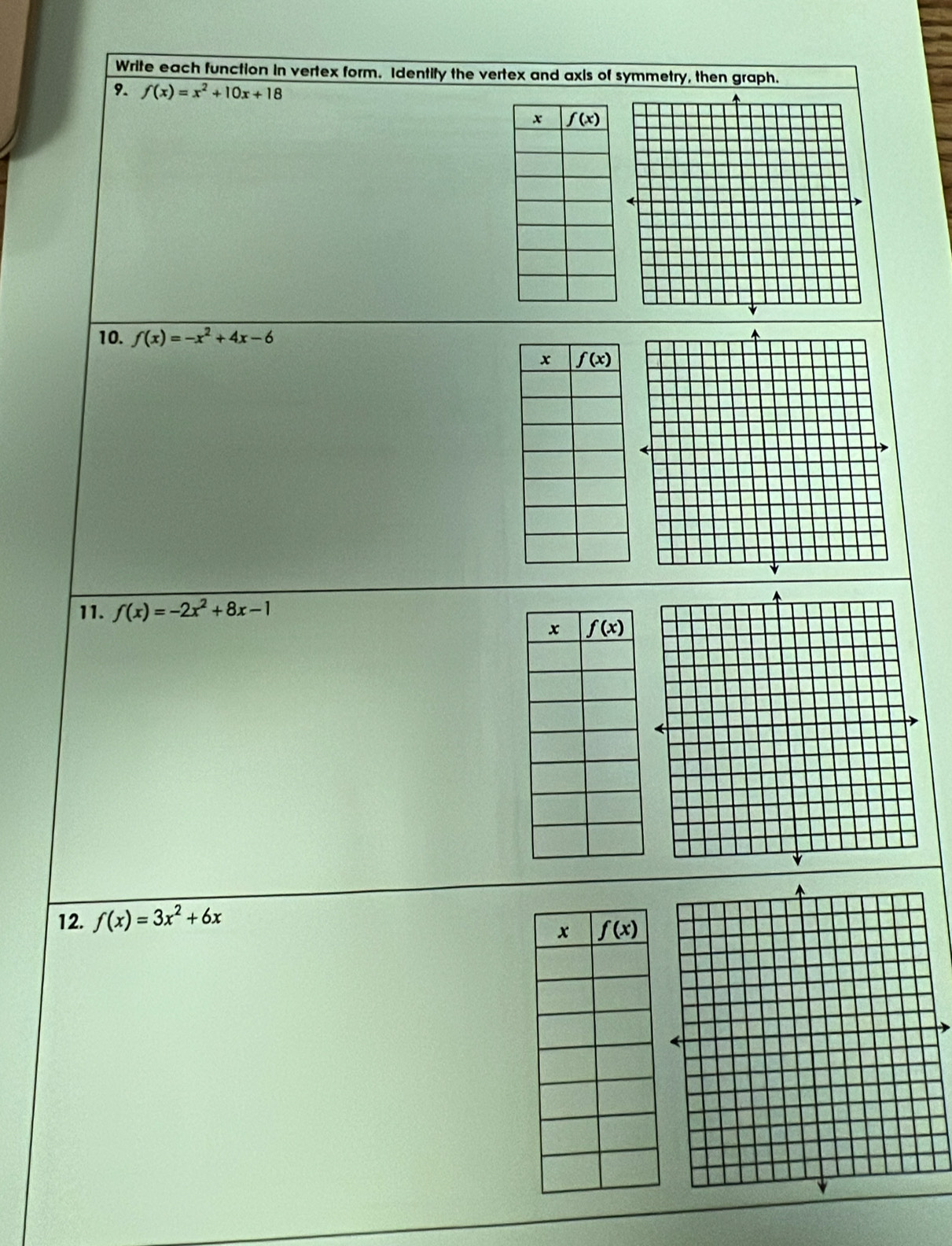 Write each function in vertex form. Identify the vertex and axis of symmetry, then graph.
9. f(x)=x^2+10x+18
10. f(x)=-x^2+4x-6
11. f(x)=-2x^2+8x-1
12. f(x)=3x^2+6x