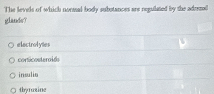 The levels of which normal body substances are regulated by the adrenal
glands?
electrolyies
corticosteroids
insulin
thyroxine