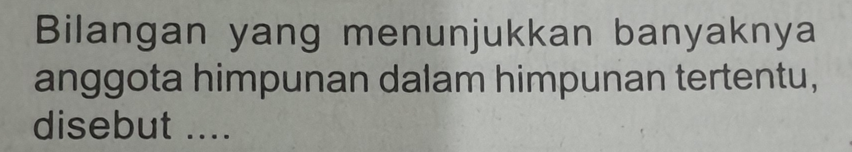 Bilangan yang menunjukkan banyaknya 
anggota himpunan dalam himpunan tertentu, 
disebut ....