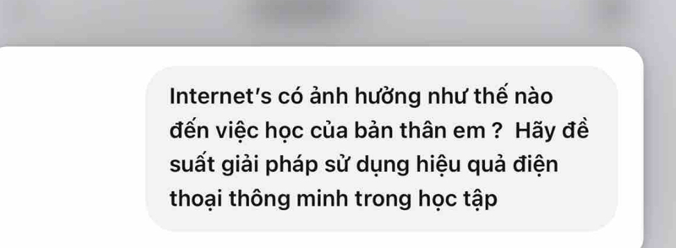 Internet's có ảnh hưởng như thế nào 
đến việc học của bản thân em ? Hãy đề 
suất giải pháp sử dụng hiệu quả điện 
thoại thông minh trong học tập