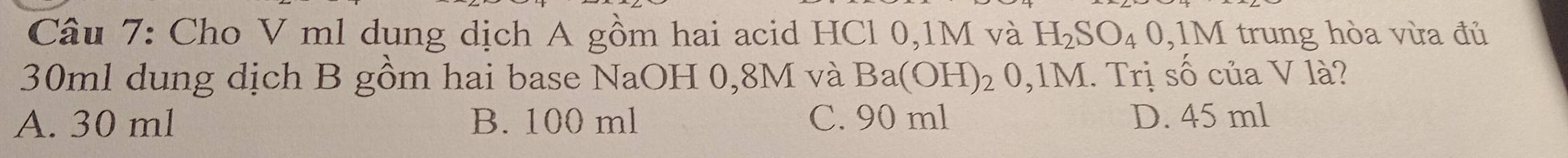 Cho V ml dung dịch A gồm hai acid HCl 0,1M và H_2SO_40,1M trung hòa vừa đủ
30ml dung dịch B gồm hai base NaOH 0,8M và Ba (OH)_2 0,1M. Trị số của V là?
bigcirc
A. 30 ml B. 100 ml C. 90 ml D. 45 ml