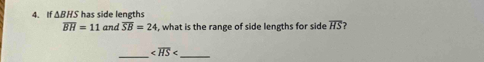 If △ BHS has side lengths
overline BH=11 and overline SB=24 , what is the range of side lengths for side overline HS
__