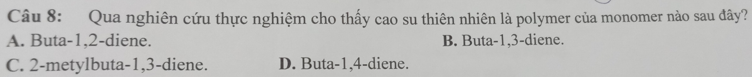 Qua nghiên cứu thực nghiệm cho thấy cao su thiên nhiên là polymer của monomer nào sau đây?
A. Buta -1, 2 -diene. B. Buta -1, 3 -diene.
C. 2 -metylbuta -1, 3 -diene. D. Buta -1, 4 -diene.