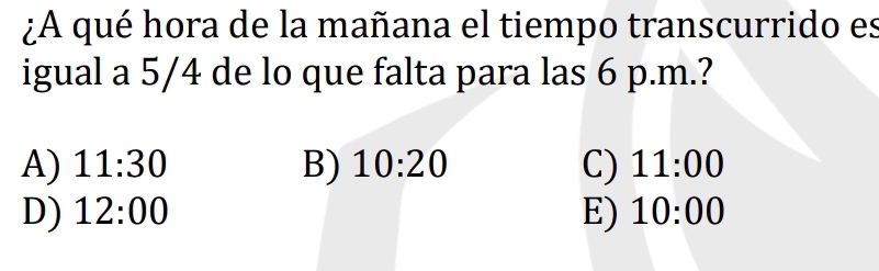 ¿A qué hora de la mañana el tiempo transcurrido es
igual a 5/4 de lo que falta para las 6 p.m.?
A) 11:30 B) 10:20 C) 11:00
D) 12:00 E) 10:00