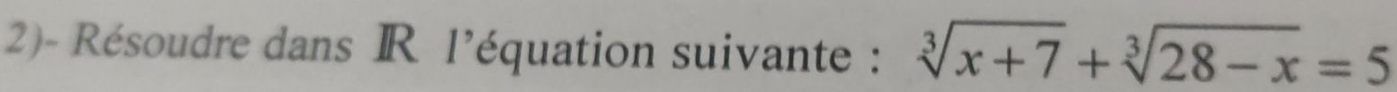 2)- Résoudre dans R l'équation suivante : sqrt[3](x+7)+sqrt[3](28-x)=5